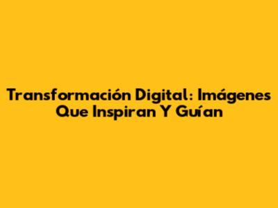 Transformación Digital: Imágenes Que Inspiran Y Guían