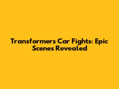 Transformers Car Fights: Epic Scenes Revealed