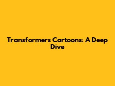 Transformers Cartoons: A Deep Dive