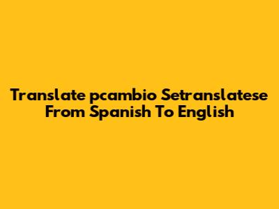 Translate 'pcambio Setranslatese' From Spanish To English