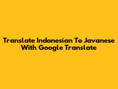 Translate Indonesian To Javanese With Google Translate
