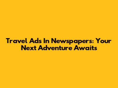 Travel Ads In Newspapers: Your Next Adventure Awaits