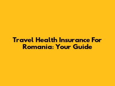 Travel Health Insurance For Romania: Your Guide
