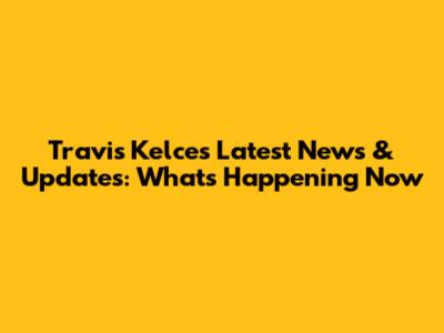 Travis Kelce's Latest News & Updates: What's Happening Now