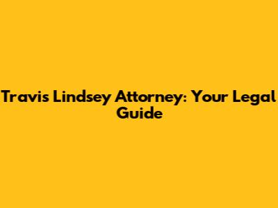 Travis Lindsey Attorney: Your Legal Guide