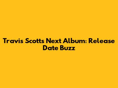 Travis Scott's Next Album: Release Date Buzz