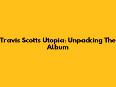 Travis Scott's Utopia: Unpacking The Album