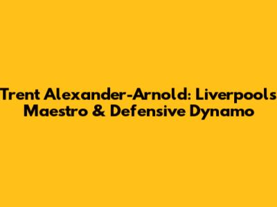 Trent Alexander-Arnold: Liverpool's Maestro & Defensive Dynamo