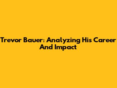 Trevor Bauer: Analyzing His Career And Impact