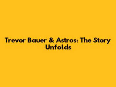 Trevor Bauer & Astros: The Story Unfolds