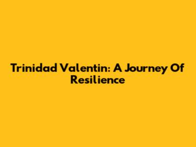 Trinidad Valentin: A Journey Of Resilience