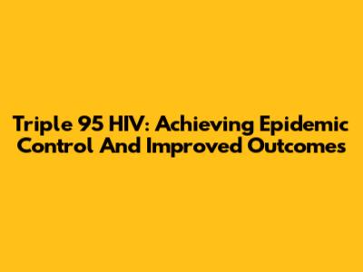 Triple 95 HIV: Achieving Epidemic Control And Improved Outcomes