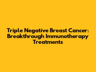 Triple Negative Breast Cancer: Breakthrough Immunotherapy Treatments