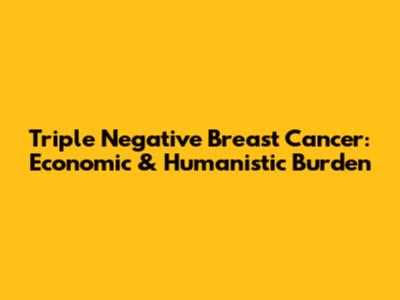 Triple Negative Breast Cancer: Economic & Humanistic Burden