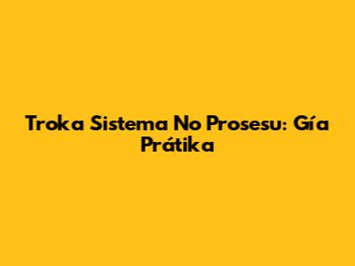 Troka Sistema No Prosesu: Gía Prátika