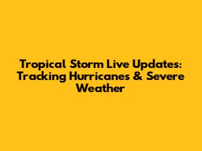 Tropical Storm Live Updates: Tracking Hurricanes & Severe Weather