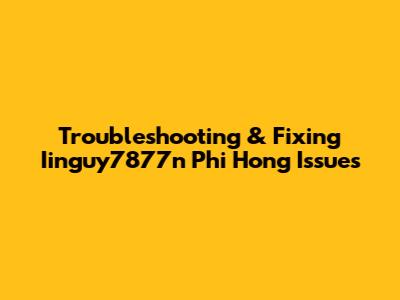 Troubleshooting & Fixing Iinguy7877n Phi Hong Issues