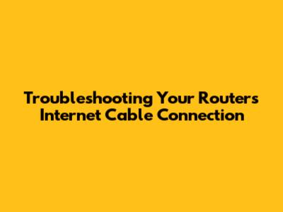 Troubleshooting Your Router's Internet Cable Connection