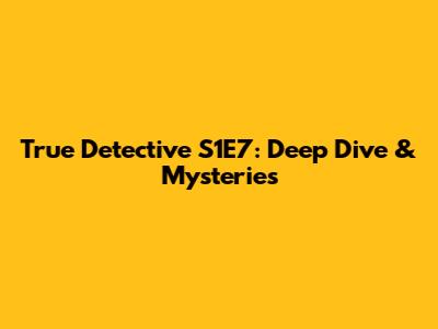True Detective S1E7: Deep Dive & Mysteries