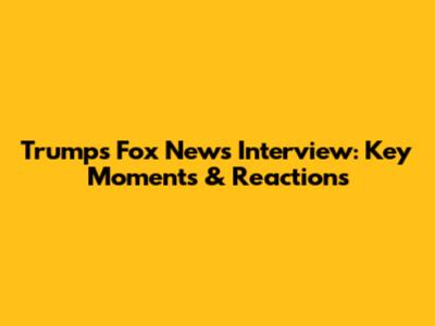 Trump's Fox News Interview: Key Moments & Reactions