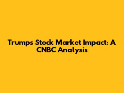 Trump's Stock Market Impact: A CNBC Analysis