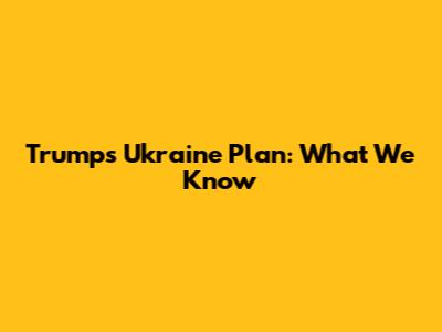 Trump's Ukraine Plan: What We Know