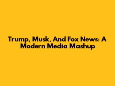 Trump, Musk, And Fox News: A Modern Media Mashup