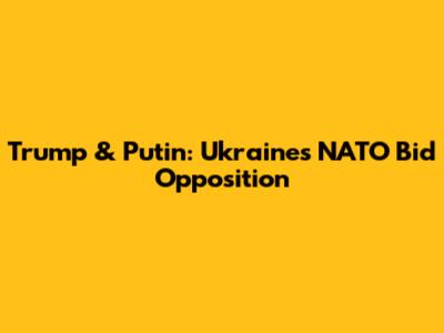 Trump & Putin: Ukraine's NATO Bid Opposition