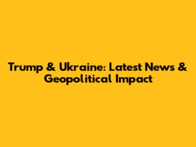 Trump & Ukraine: Latest News & Geopolitical Impact