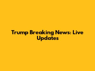 Trump Breaking News: Live Updates