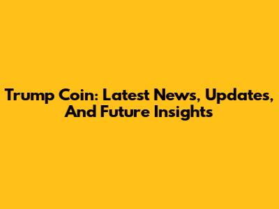 Trump Coin: Latest News, Updates, And Future Insights