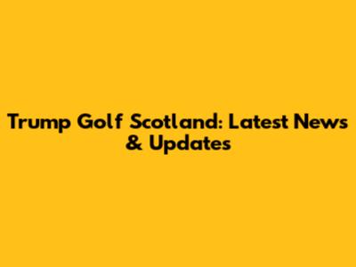 Trump Golf Scotland: Latest News & Updates