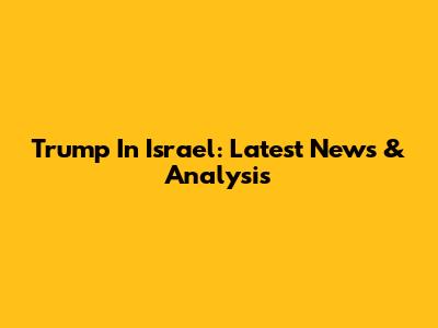Trump In Israel: Latest News & Analysis