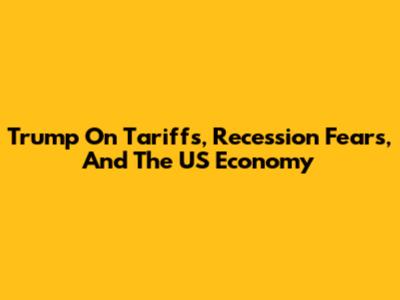 Trump On Tariffs, Recession Fears, And The US Economy