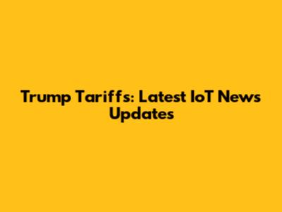 Trump Tariffs: Latest IoT News Updates