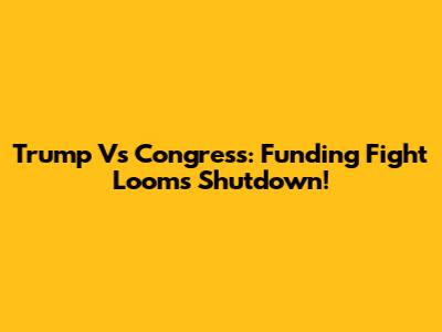 Trump Vs Congress: Funding Fight Looms Shutdown!