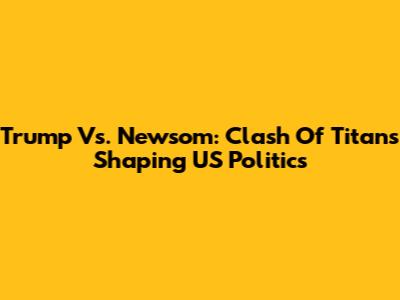 Trump Vs. Newsom: Clash Of Titans Shaping US Politics