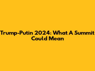Trump-Putin 2024: What A Summit Could Mean