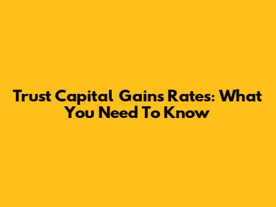 Trust Capital Gains Rates: What You Need To Know