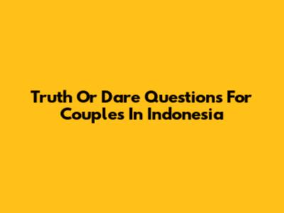 Truth Or Dare Questions For Couples In Indonesia