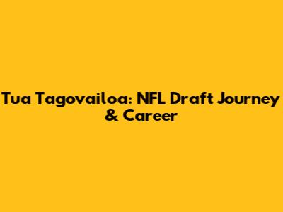 Tua Tagovailoa: NFL Draft Journey & Career