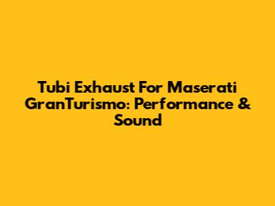 Tubi Exhaust For Maserati GranTurismo: Performance & Sound
