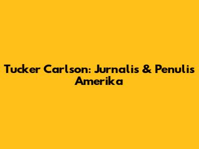 Tucker Carlson: Jurnalis & Penulis Amerika