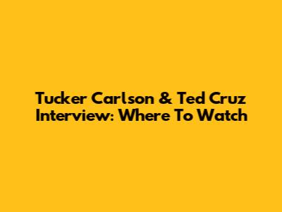 Tucker Carlson & Ted Cruz Interview: Where To Watch
