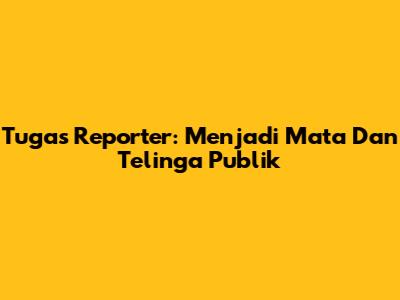 Tugas Reporter: Menjadi Mata Dan Telinga Publik