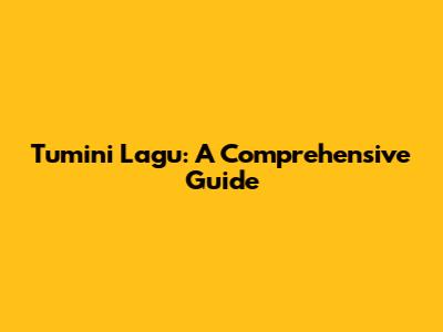 Tumini Lagu: A Comprehensive Guide