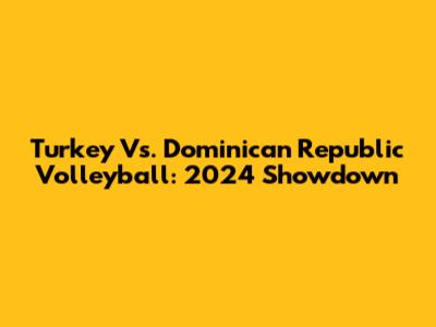 Turkey Vs. Dominican Republic Volleyball: 2024 Showdown