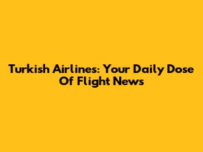 Turkish Airlines: Your Daily Dose Of Flight News