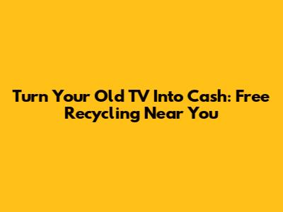 Turn Your Old TV Into Cash: Free Recycling Near You
