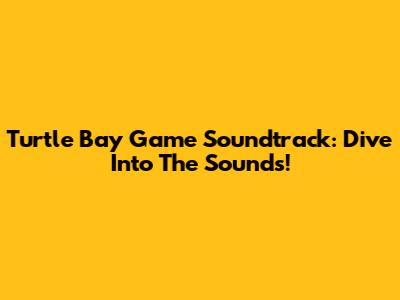 Turtle Bay Game Soundtrack: Dive Into The Sounds!